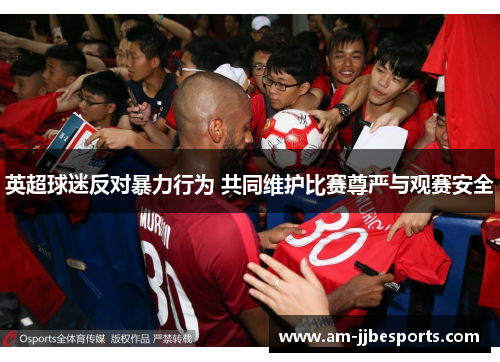 英超球迷反对暴力行为 共同维护比赛尊严与观赛安全 英超球迷反对暴力行为 共同维护比赛尊严与观赛安全