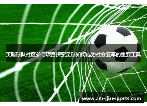 英超球队社区参与项目探索足球如何成为社会变革的重要工具