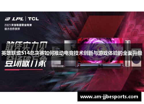 英雄联盟S14总决赛如何推动电竞技术创新与游戏体验的全面升级 英雄联盟S14总决赛如何推动电竞技术创新与游戏体验的全面升级