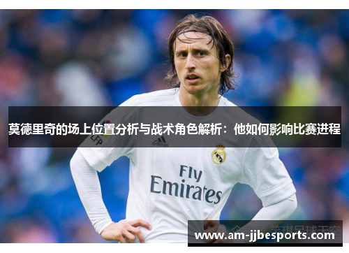 莫德里奇的场上位置分析与战术角色解析:他如何影响比赛进程 莫德里奇的场上位置分析与战术角色解析:他如何影响比赛进程