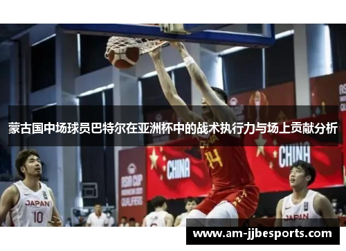 蒙古国中场球员巴特尔在亚洲杯中的战术执行力与场上贡献分析