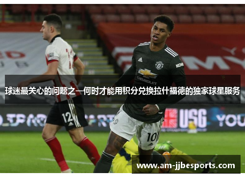 球迷最关心的问题之一何时才能用积分兑换拉什福德的独家球星服务 球迷最关心的问题之一何时才能用积分兑换拉什福德的独家球星服务