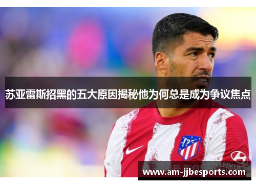 苏亚雷斯招黑的五大原因揭秘他为何总是成为争议焦点 苏亚雷斯招黑的五大原因揭秘他为何总是成为争议焦点