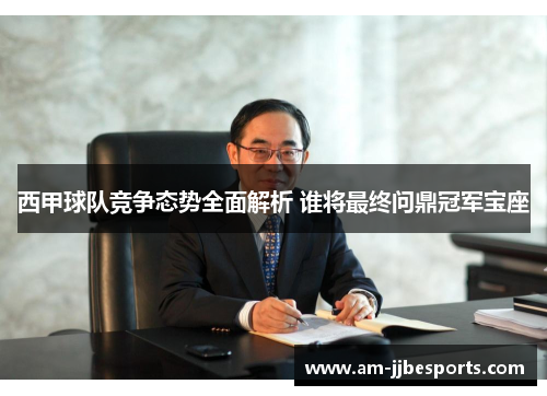 西甲球队竞争态势全面解析 谁将最终问鼎冠军宝座 西甲球队竞争态势全面解析 谁将最终问鼎冠军宝座