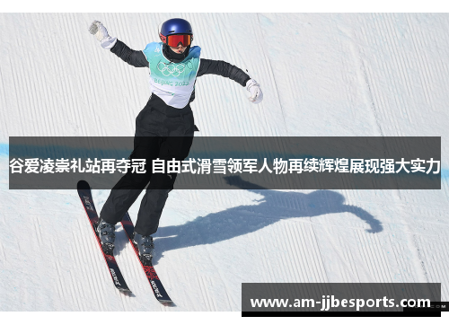 谷爱凌崇礼站再夺冠 自由式滑雪领军人物再续辉煌展现强大实力
