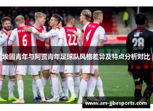 埃因青年与阿贾青年足球队风格差异及特点分析对比 埃因青年与阿贾青年足球队风格差异及特点分析对比
