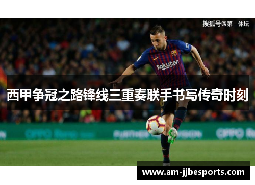 西甲争冠之路锋线三重奏联手书写传奇时刻