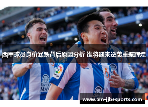西甲球员身价暴跌背后原因分析 谁将迎来逆袭重振辉煌 西甲球员身价暴跌背后原因分析 谁将迎来逆袭重振辉煌