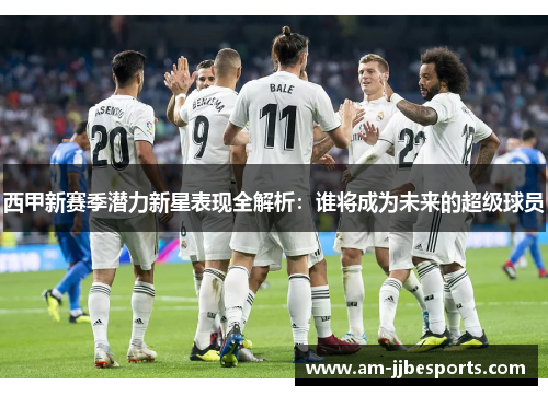 西甲新赛季潜力新星表现全解析：谁将成为未来的超级球员