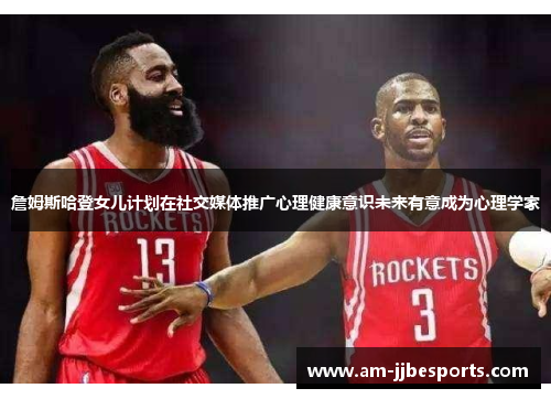 詹姆斯哈登女儿计划在社交媒体推广心理健康意识未来有意成为心理学家 詹姆斯哈登女儿计划在社交媒体推广心理健康意识未来有意成为心理学家