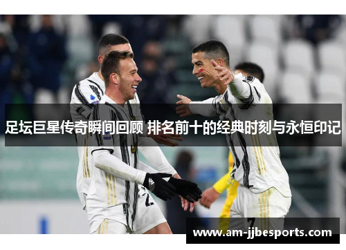 足坛巨星传奇瞬间回顾 排名前十的经典时刻与永恒印记 足坛巨星传奇瞬间回顾 排名前十的经典时刻与永恒印记