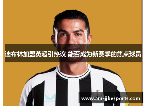 迪布林加盟英超引热议 能否成为新赛季的焦点球员 迪布林加盟英超引热议 能否成为新赛季的焦点球员