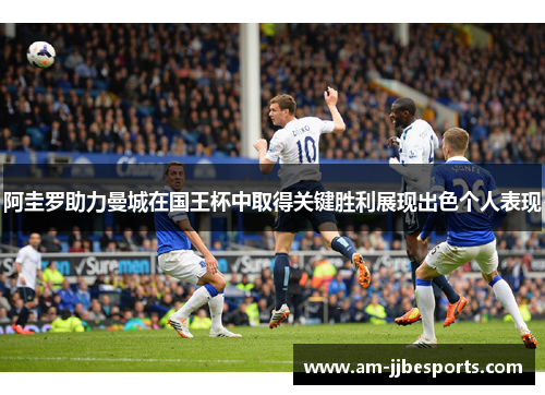 阿圭罗助力曼城在国王杯中取得关键胜利展现出色个人表现 阿圭罗助力曼城在国王杯中取得关键胜利展现出色个人表现