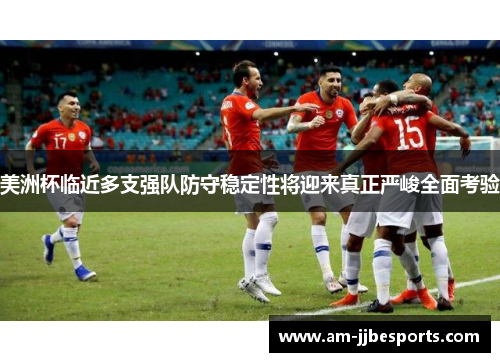 美洲杯临近多支强队防守稳定性将迎来真正严峻全面考验