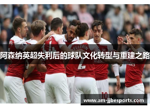 阿森纳英超失利后的球队文化转型与重建之路