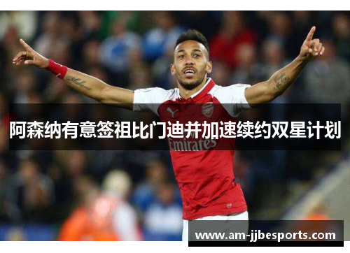 阿森纳有意签祖比门迪并加速续约双星计划