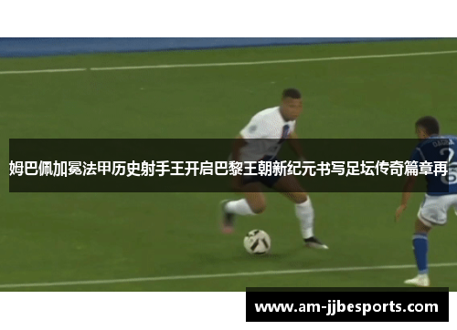 姆巴佩加冕法甲历史射手王开启巴黎王朝新纪元书写足坛传奇篇章再