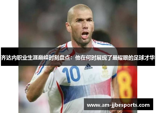 齐达内职业生涯巅峰时刻盘点：他在何时展现了最耀眼的足球才华