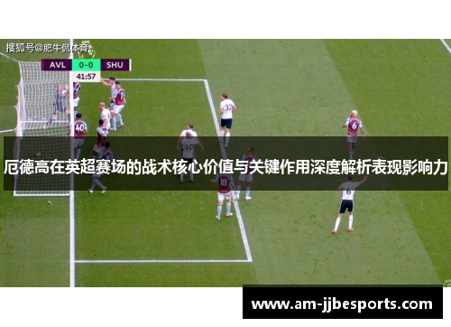 厄德高在英超赛场的战术核心价值与关键作用深度解析表现影响力