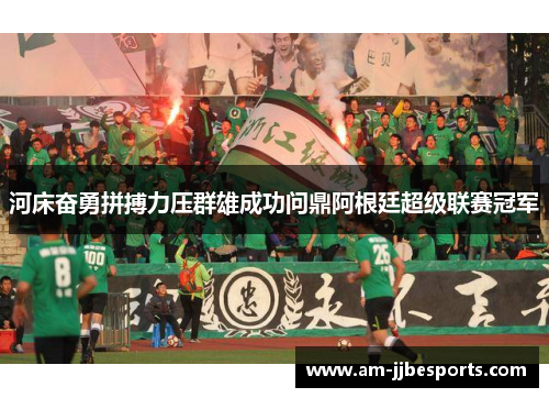 河床奋勇拼搏力压群雄成功问鼎阿根廷超级联赛冠军 河床奋勇拼搏力压群雄成功问鼎阿根廷超级联赛冠军